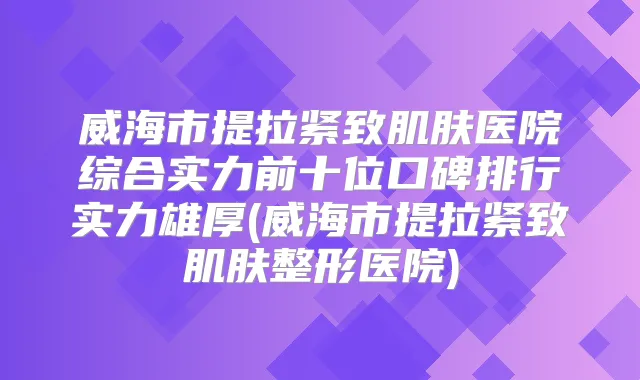 威海市提拉紧致肌肤医院综合实力前十位口碑排行实力雄厚(威海市提拉紧致肌肤整形医院)