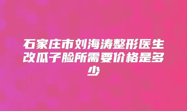 石家庄市刘海涛整形医生改瓜子脸所需要价格是多少