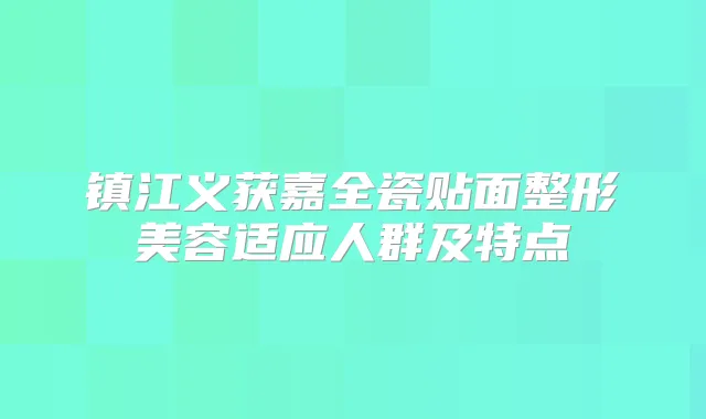 镇江义获嘉全瓷贴面整形美容适应人群及特点