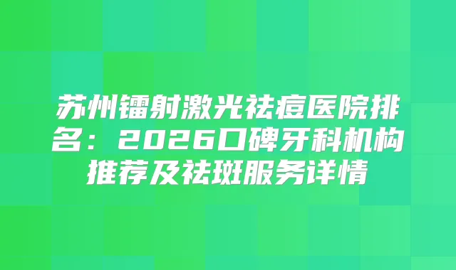 苏州镭射激光祛痘医院排名:2026口碑牙科机构推荐及祛斑服务详情