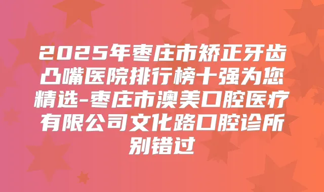 2025年枣庄市矫正牙齿凸嘴医院排行榜十强为您精选-枣庄市澳美口腔医疗有限公司文化路口腔诊所别错过