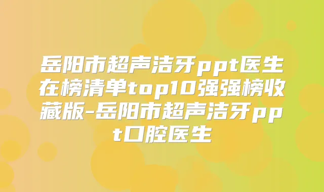 岳阳市超声洁牙ppt医生在榜清单top10强强榜收藏版-岳阳市超声洁牙ppt口腔医生