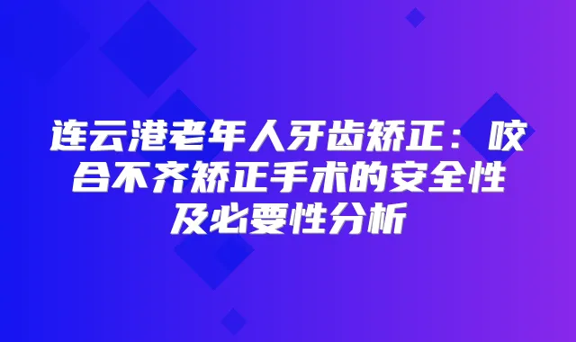 连云港老年人牙齿矫正:咬合不齐矫正手术的安全性及必要性分析