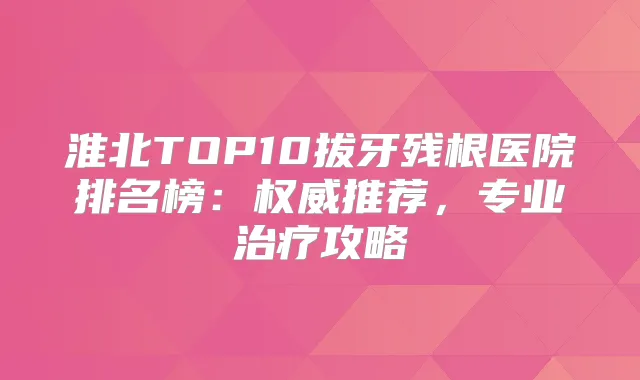 淮北TOP10拔牙残根医院排名榜:推荐,专业攻略