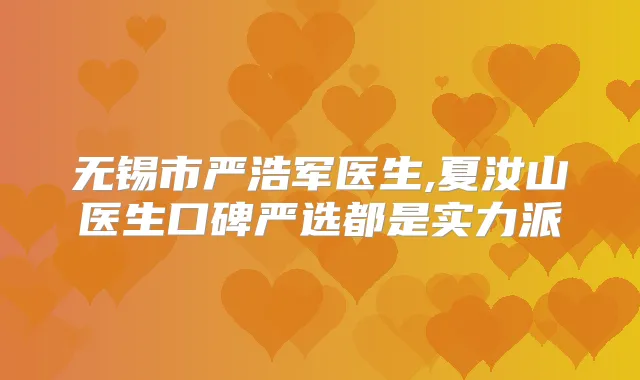 无锡市严浩军医生,夏汝山医生口碑严选都是实力派