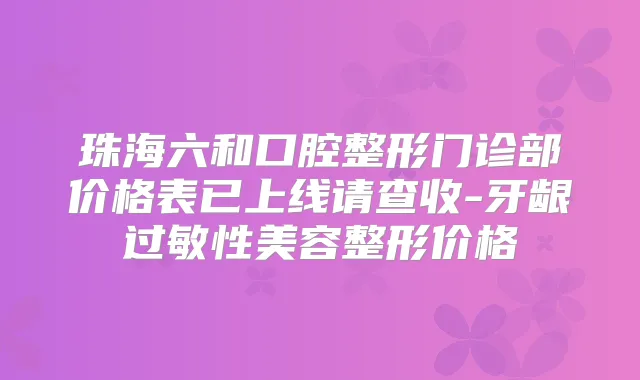 珠海六和口腔整形门诊部价格表已上线请查收-牙龈过敏性美容整形价格