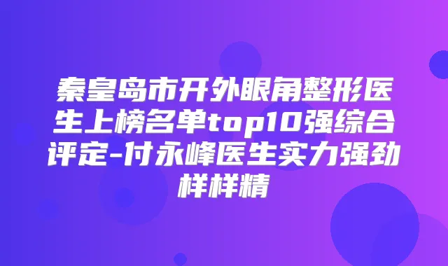 秦皇岛市开外眼角整形医生上榜名单top10强综合评定-付永峰医生实力强劲样样精
