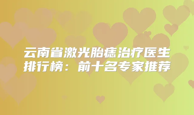 云南省激光胎痣医生排行榜:前十名专家推荐