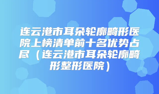 连云港市耳朵轮廓畸形医院上榜清单前十名优势占尽（连云港市耳朵轮廓畸形整形医院）