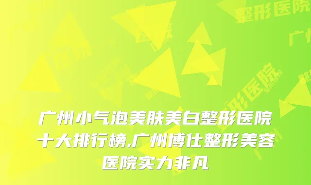 广州小气泡美肤美白整形医院十大排行榜,广州博仕整形美容医院实力非凡