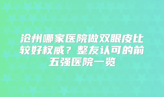 沧州哪家医院做双眼皮比较好？整友认可的前五强医院一览