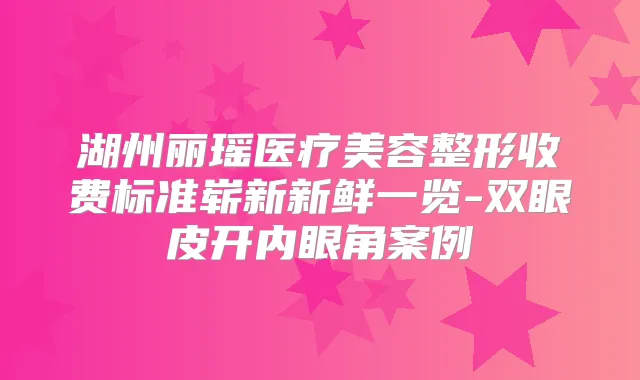 湖州丽瑶医疗美容整形收费标准崭新新鲜一览-双眼皮开内眼角案例