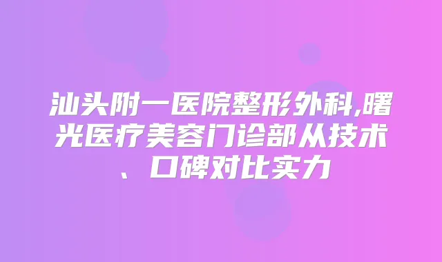 汕头附一医院整形外科,曙光医疗美容门诊部从技术、口碑对比实力