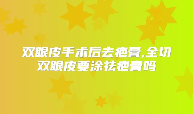 双眼皮手术后去疤膏,全切双眼皮要涂祛疤膏吗