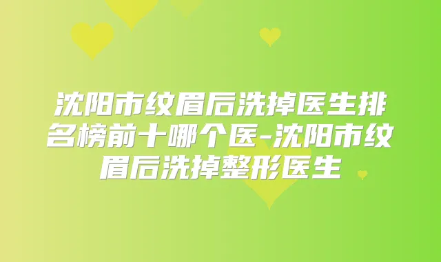 沈阳市纹眉后洗掉医生排名榜前十哪个医-沈阳市纹眉后洗掉整形医生