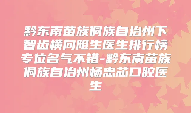 黔东南苗族侗族自治州下智齿横向阻生医生排行榜专位名气不错-黔东南苗族侗族自治州杨忠芯口腔医生