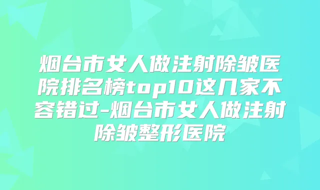 title="烟台市女人做注射除皱医院排名榜top10这几家不容错过-烟台市女人做注射除皱整形医院"