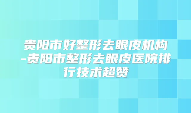 贵阳市好整形去眼皮机构-贵阳市整形去眼皮医院排行技术超赞
