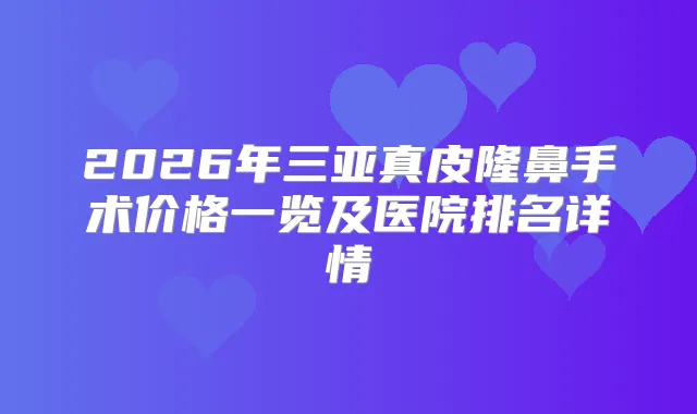 2026年三亚真皮隆鼻手术价格一览及医院排名详情