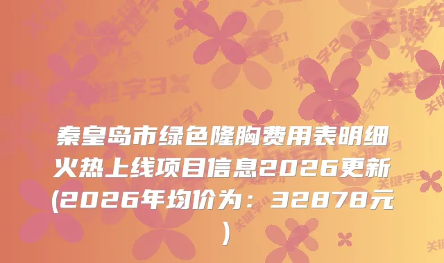 秦皇岛市绿色隆胸费用表明细火热上线项目信息2026更新(2026年均价为：32878元）