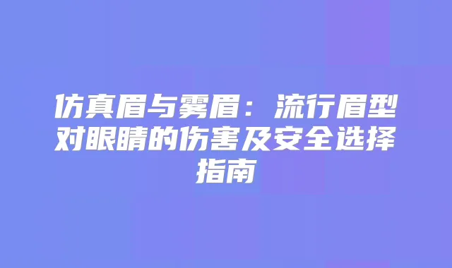 仿真眉与雾眉：流行眉型对眼睛的伤害及安全选择指南