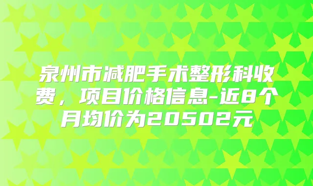 泉州市减肥手术整形科收费，项目价格信息-近8个月均价为20502元
