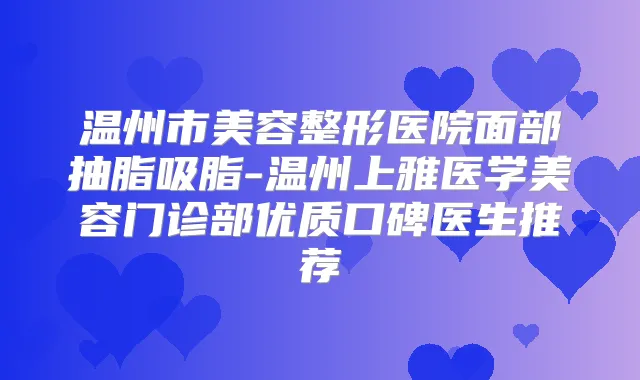 温州市美容整形医院面部抽脂吸脂-温州上雅医学美容门诊部优质口碑医生推荐