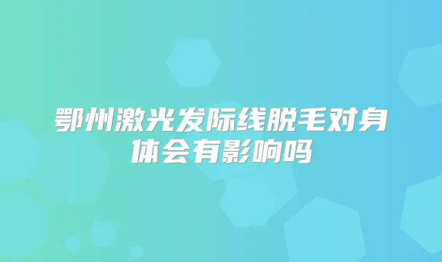 鄂州激光发际线脱毛对身体会有影响吗