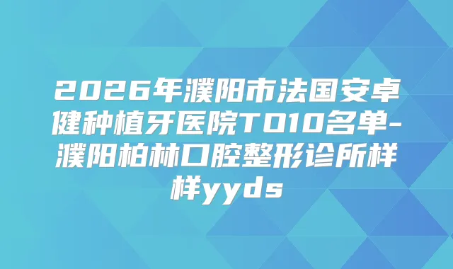 2026年濮阳市法国安卓健种植牙医院TO10名单-濮阳柏林口腔整形诊所样样yyds