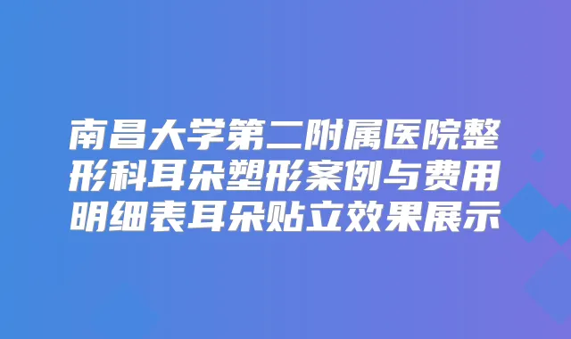 南昌大学第二附属医院整形科耳朵塑形案例与费用明细表耳朵贴立效果展示
