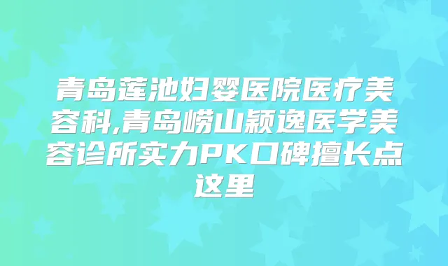 青岛莲池妇婴医院医疗美容科,青岛崂山颖逸医学美容诊所实力PK口碑擅长点这里