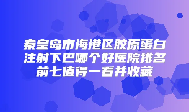 秦皇岛市海港区胶原蛋白注射下巴哪个好医院排名前七值得一看并收藏