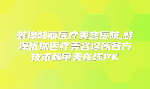 蚌埠韩丽医疗美容医院,蚌埠优珈医疗美容诊所各方技术和审美在线PK