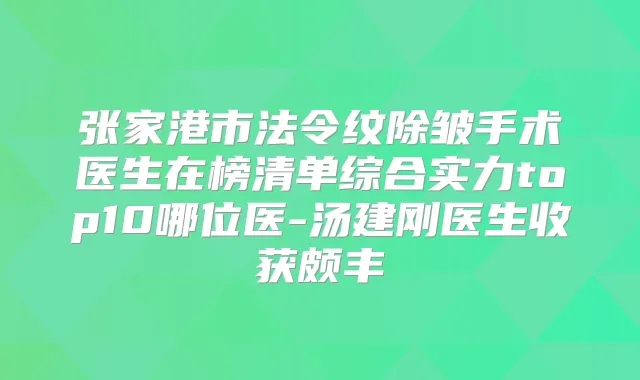 张家港市法令纹除皱手术医生在榜清单综合实力top10哪位医-汤建刚医生收获颇丰