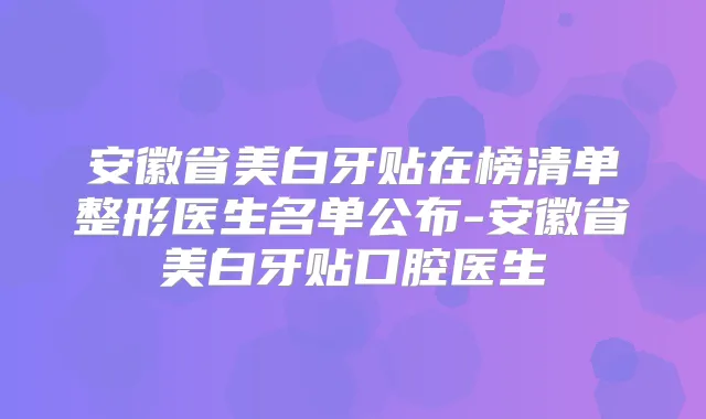 安徽省美白牙贴在榜清单整形医生名单公布-安徽省美白牙贴口腔医生