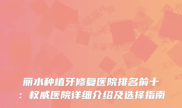 丽水种植牙修复医院排名前十:医院详细介绍及选择指南