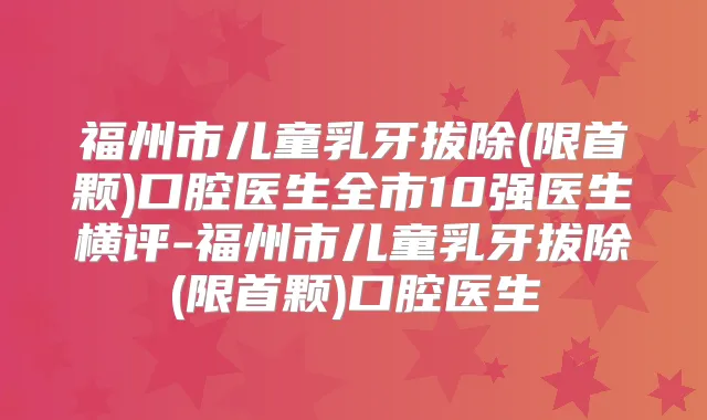 福州市儿童乳牙拔除(限首颗)口腔医生全市10强医生横评-福州市儿童乳牙拔除(限首颗)口腔医生