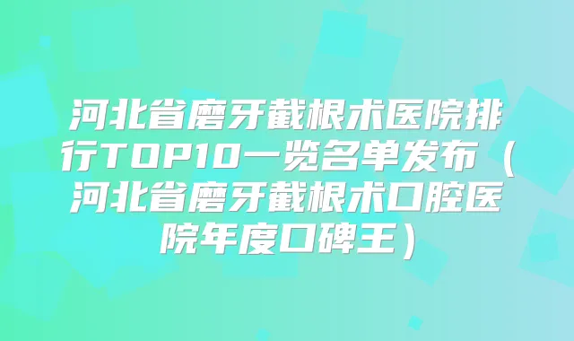 河北省磨牙截根术医院排行TOP10一览名单发布(河北省磨牙截根术口腔医院年度口碑王)