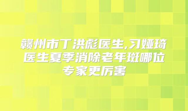 赣州市丁洪彪医生,习娅琦医生夏季消除老年斑哪位专家更厉害