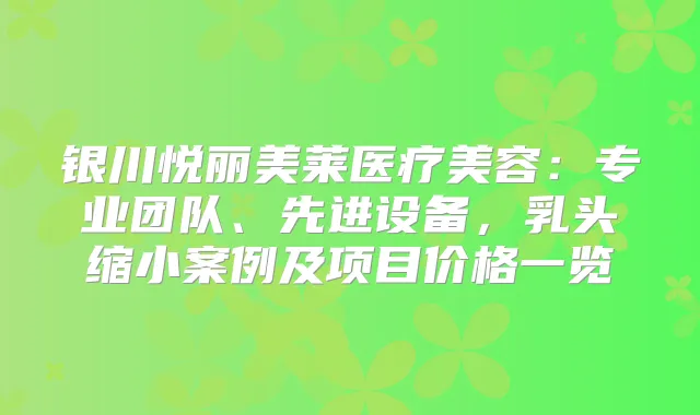 银川悦丽美莱医疗美容：专业团队、先进设备，乳头缩小案例及项目价格一览