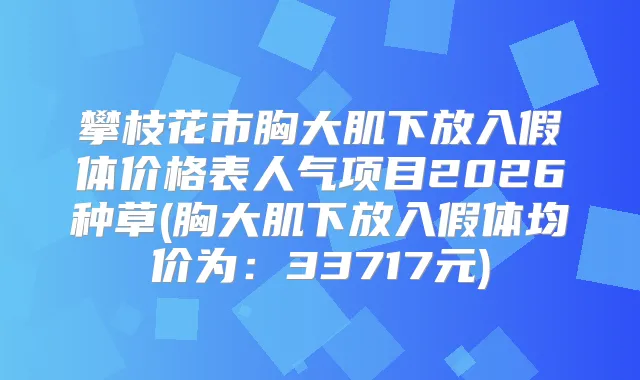 攀枝花市胸大肌下放入假体价格表人气项目2026种草(胸大肌下放入假体均价为：33717元)
