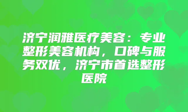 济宁润雅医疗美容:专业整形美容机构,口碑与服务双优,济宁市首选整形医院