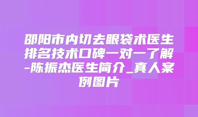 邵阳市内切去眼袋术医生排名技术口碑一对一了解-陈振杰医生简介_真人案例图片
