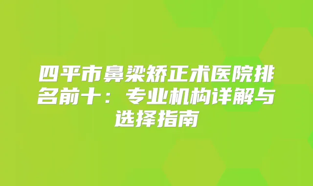 四平市鼻梁矫正术医院排名前十:专业机构详解与选择指南