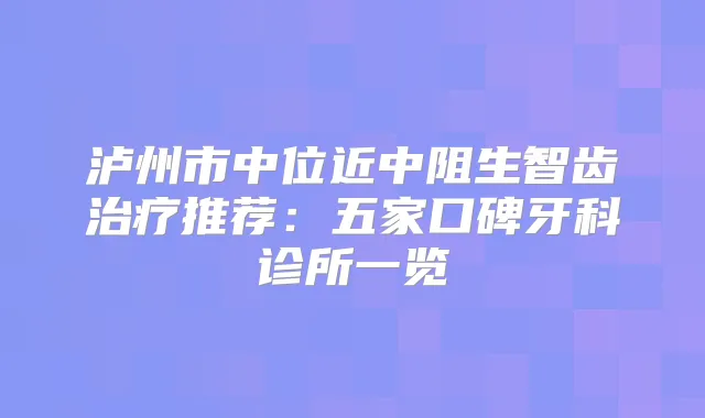 泸州市中位近中阻生智齿推荐:五家口碑牙科诊所一览