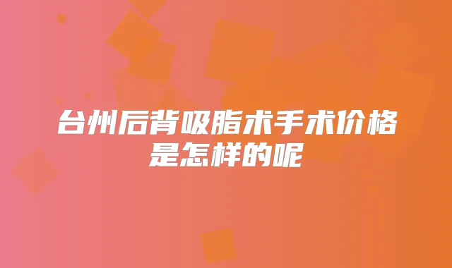 台州后背吸脂术手术价格是怎样的呢