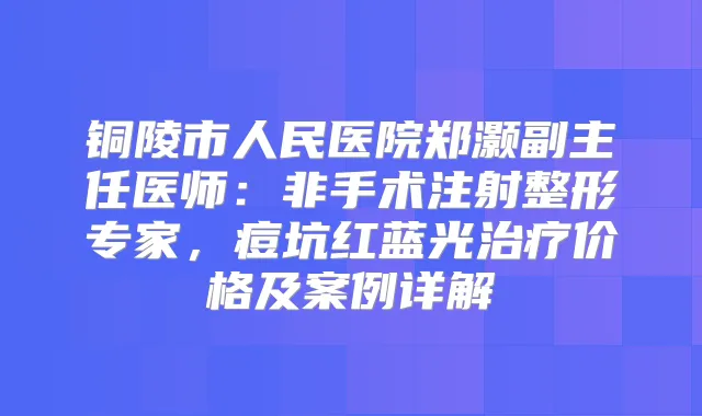 铜陵市人民医院郑灏副主任医师：非手术注射整形专家，痘坑红蓝光价格及案例详解