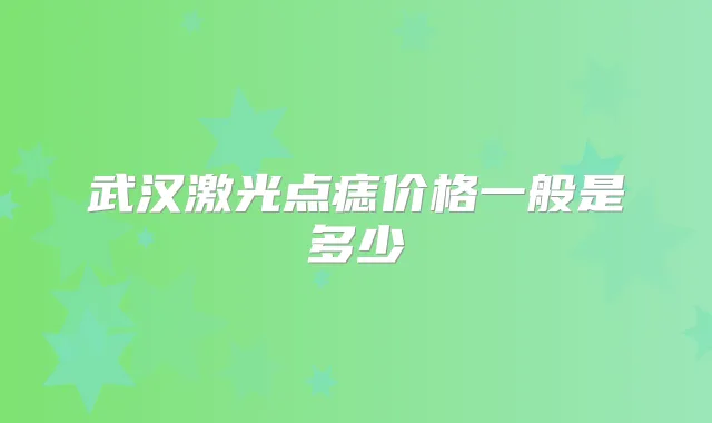 武汉激光点痣价格一般是多少