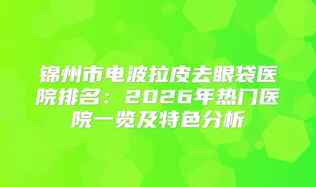 锦州市电波拉皮去眼袋医院排名：2026年热门医院一览及特色分析