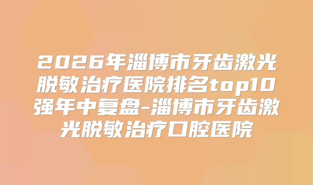 2026年淄博市牙齿激光脱敏医院排名top10强年中复盘-淄博市牙齿激光脱敏口腔医院